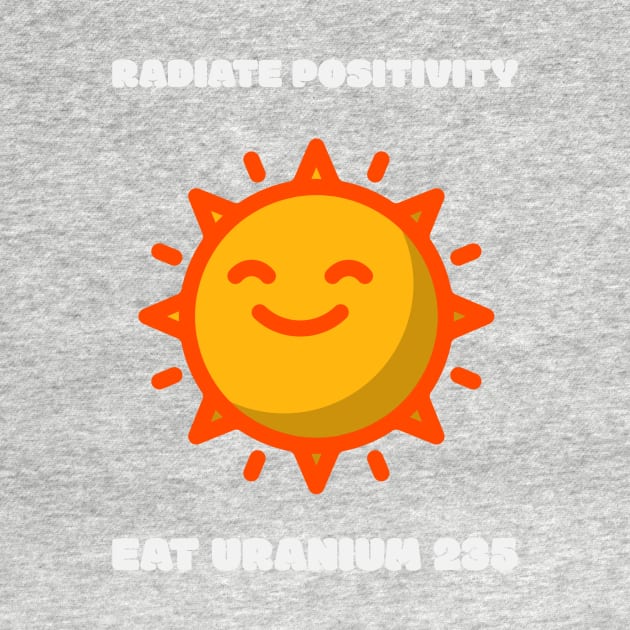 Radiate positivity - Eat Uranium 235 by SassTees